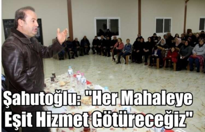 Şahutoğlu: ''Her Mahaleye Eşit Hizmet Götüreceğiz''