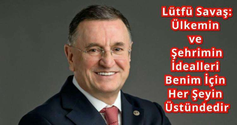 Lütfü Savaş: Ülkemin ve Şehrimin İdealleri Benim İçin Her Şeyin Üstündedir 